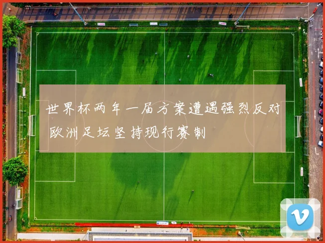 世界杯两年一届方案遭遇强烈反对 欧洲足坛坚持现行赛制