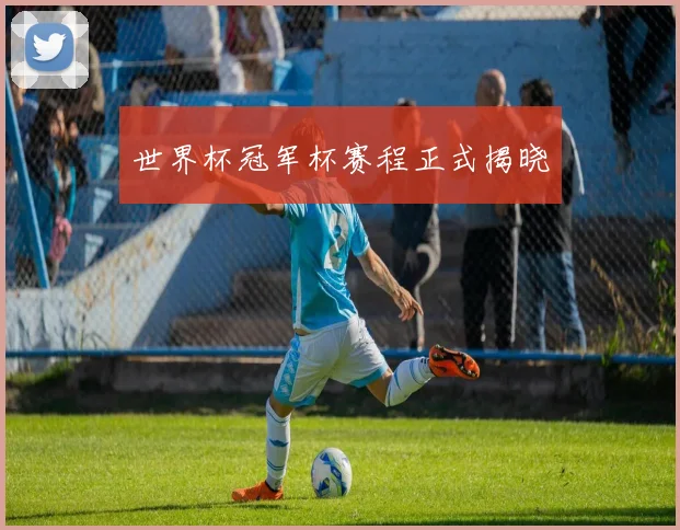 世界杯冠军杯赛程正式揭晓