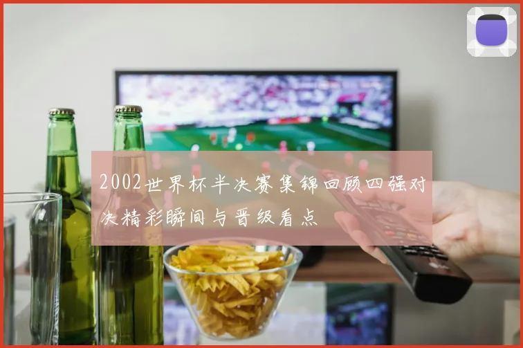 2002世界杯半决赛集锦回顾四强对决精彩瞬间与晋级看点