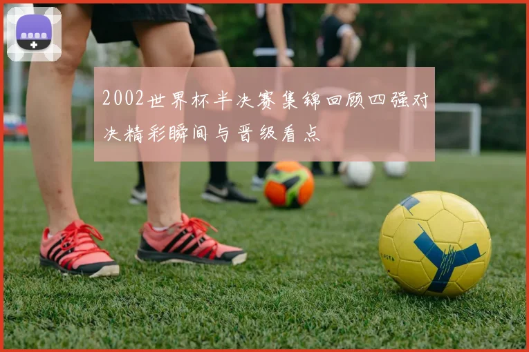 2002世界杯半决赛集锦回顾四强对决精彩瞬间与晋级看点