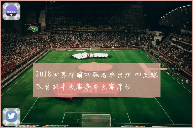 2018世界杯前四强名单出炉 四支球队晋级半决赛争夺决赛席位