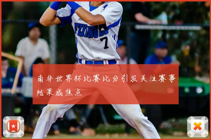 南非世界杯比赛比分引发关注赛事结果成焦点