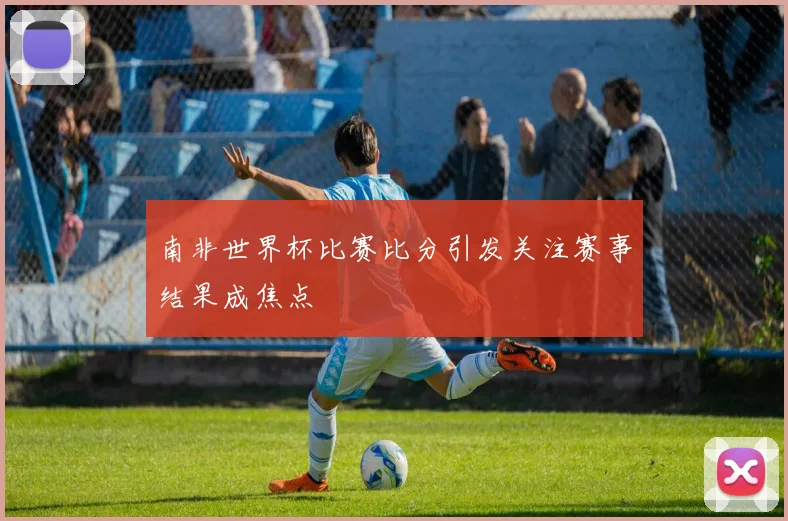 南非世界杯比赛比分引发关注赛事结果成焦点