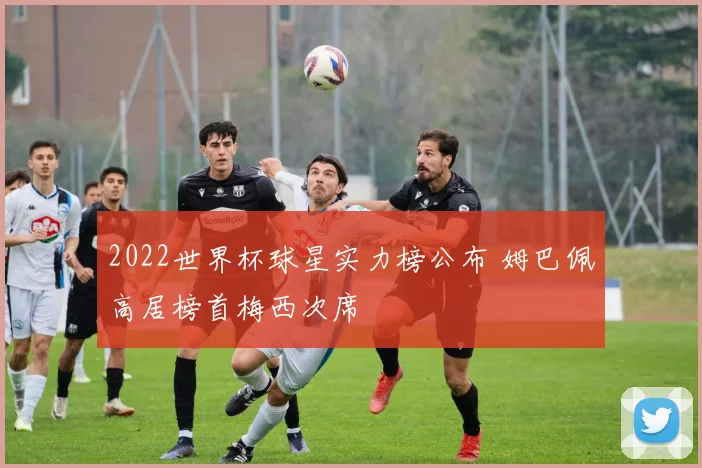 2022世界杯球星实力榜公布 姆巴佩高居榜首梅西次席
