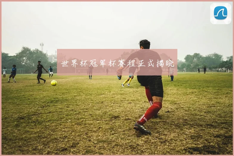 世界杯冠军杯赛程正式揭晓