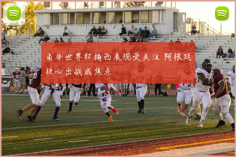 南非世界杯梅西表现受关注 阿根廷核心出战成焦点