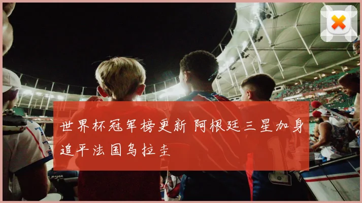 世界杯冠军榜更新 阿根廷三星加身追平法国乌拉圭
