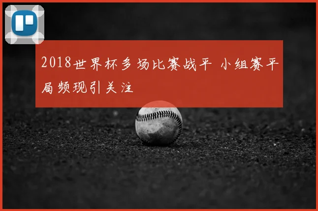 2018世界杯多场比赛战平 小组赛平局频现引关注