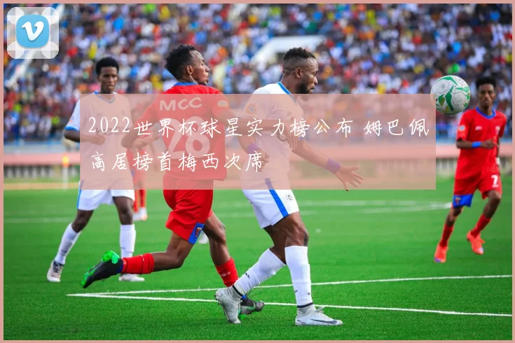 2022世界杯球星实力榜公布 姆巴佩高居榜首梅西次席